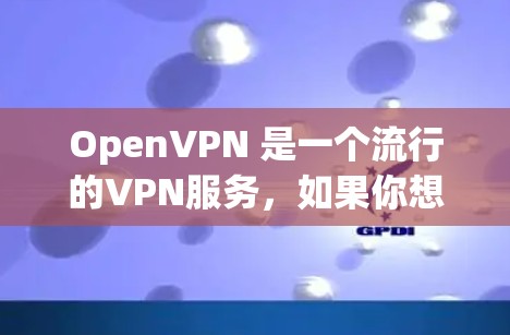 OpenVPN 是一个流行的VPN服务，如果你想下载并使用它，你可以按照以下步骤进行