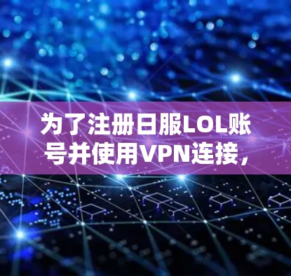 为了注册日服LOL账号并使用VPN连接，您可以按照以下步骤操作