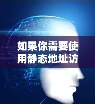 如果你需要使用静态地址访问网站，以下是一些常见的静态链接和资源，你可以直接复制粘贴到浏览器中访问