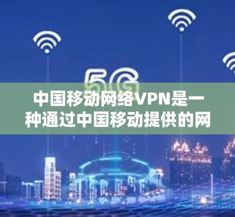 中国移动网络VPN是一种通过中国移动提供的网络来实现网络视频、文件传输和数据加密的VPN服务。它可以帮助用户 safer地进行在线办公、视频会议、文件传输等，同时保障数据的安全性
