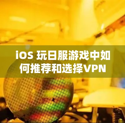 iOS 玩日服游戏中如何推荐和选择VPN游戏?从游戏类型到玩家评价的全面解析