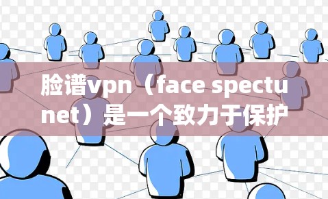 脸谱vpn（face spectunet）是一个致力于保护用户和机构数据安全的软件，主要通过加密技术和防御措施来防止矩阵攻击和数据泄露。以下是其主要功能和应用