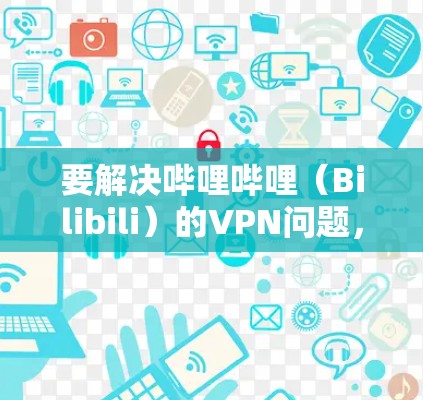 要解决哔哩哔哩（Bilibili）的VPN问题，您可以按照以下步骤操作