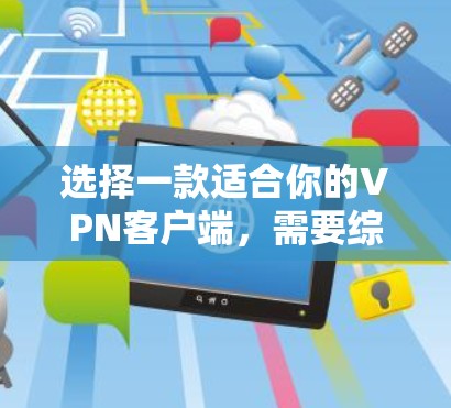 选择一款适合你的VPN客户端，需要综合考虑多个因素，以下是一些建议和选择指南