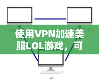 使用VPN加速美服LOL游戏,可以显著提升游戏运行速度。以下是详细的步骤和注意事项