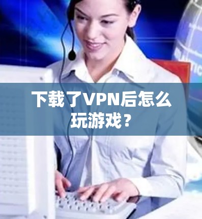 下载了VPN后怎么玩游戏?