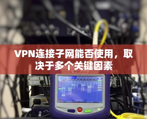 VPN连接子网能否使用,取决于多个关键因素