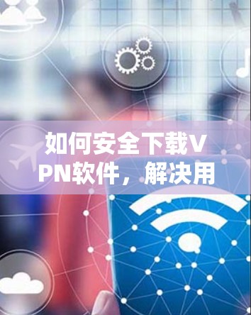 如何安全下载VPN软件,解决用户下载速度慢的问题
