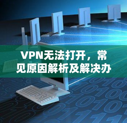 VPN无法打开,常见原因解析及解决办法