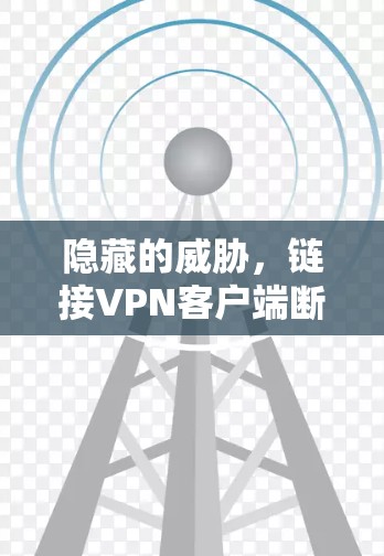 隐藏的威胁，链接VPN客户端断网的深层问题