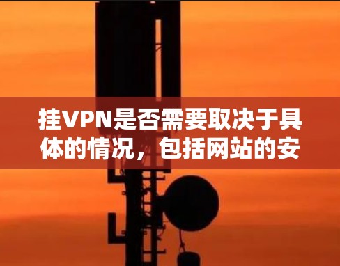 挂VPN是否需要取决于具体的情况,包括网站的安全性、用户的安全意识、隐私保护措施以及运营成本等。以下是详细的分析