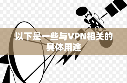 以下是一些与VPN相关的具体用途 以下是一些与VPN相关的具体用途