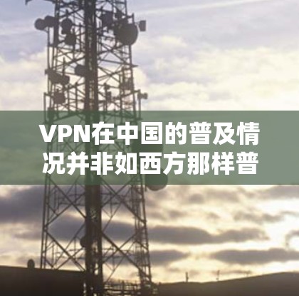 VPN在中国的普及情况并非如西方那样普遍,主要取决于国家的法律法规和用户的具体需求。中国的互联网管理政策通常更注重法律合规和网络安全,因此VPN的普及可能有限。以下是一些关键点