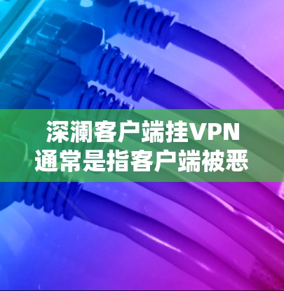 深澜客户端挂VPN通常是指客户端被恶意连接到某个网络服务,导致客户端无法正常访问互联网,从而被感染并造成网络服务中断。这种情况通常发生在客户端被恶意安装或攻击后