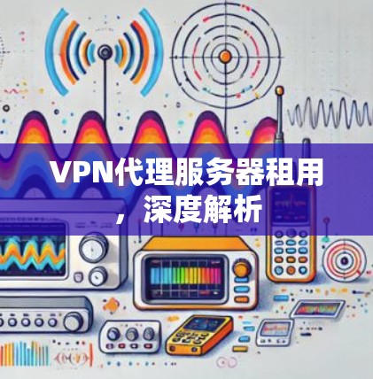 VPN代理服务器租用,深度解析