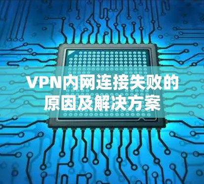 VPN内网连接失败的原因及解决方案 VPN内网连接失败的原因及解决方案