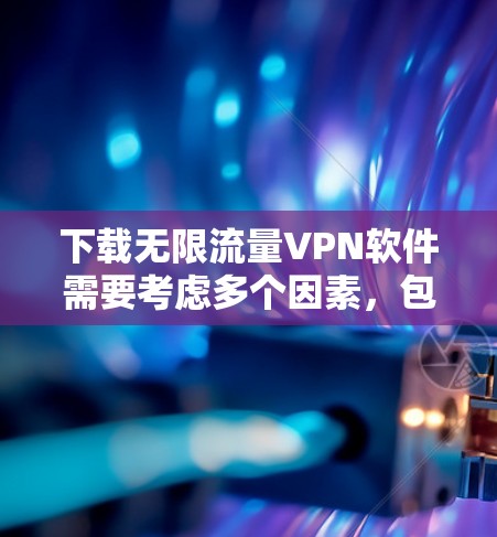 下载无限流量VPN软件需要考虑多个因素,包括网络环境、软件的安全性、防火墙设置、软件版本以及多设备连接等。以下是详细的步骤指南