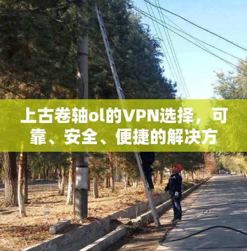上古卷轴ol的VPN选择,可靠、安全、便捷的解决方案