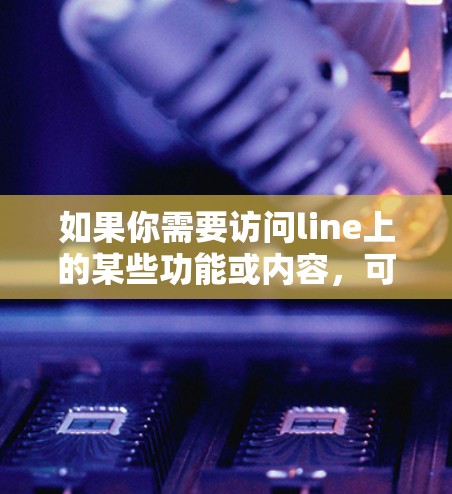 如果你需要访问line上的某些功能或内容,可能需要在line的设置中启用VPN功能,但这不是line本身的要求。line可以通过标准的在线工具访问,无需VPN 如果你需要访问line上的某些功能或内容,可能需要在line的设置中启用VPN功能,但这不是line本身的要求。line可以通过标准的在线工具访问,无需VPN