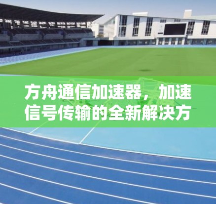 方舟通信加速器,加速信号传输的全新解决方案