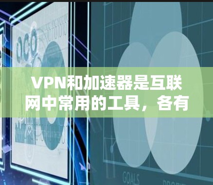 VPN和加速器是互联网中常用的工具,各有其特定的应用场景和功能特点。以下是对这两种工具的详细分析
