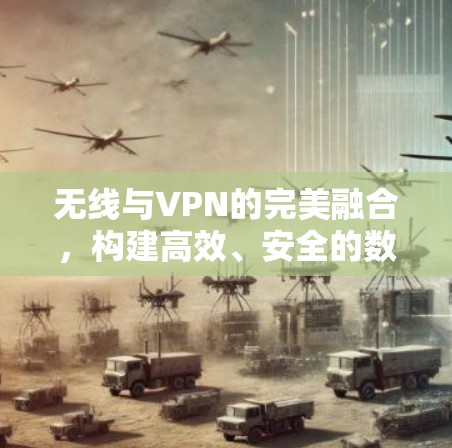 无线与VPN的完美融合，构建高效、安全的数字连接