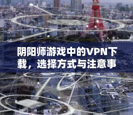 阴阳师游戏中的VPN下载，选择方式与注意事项