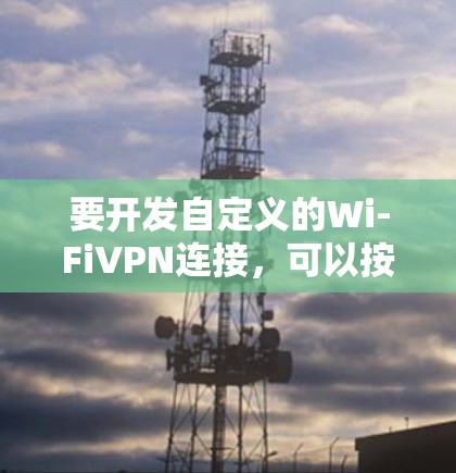 要开发自定义的Wi-FiVPN连接,可以按照以下步骤进行 要开发自定义的Wi-FiVPN连接,可以按照以下步骤进行