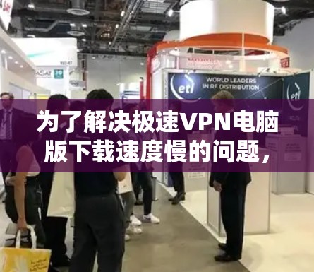 为了解决极速VPN电脑版下载速度慢的问题,可以按照以下步骤进行