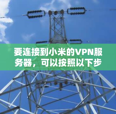 要连接到小米的VPN服务器,可以按照以下步骤操作