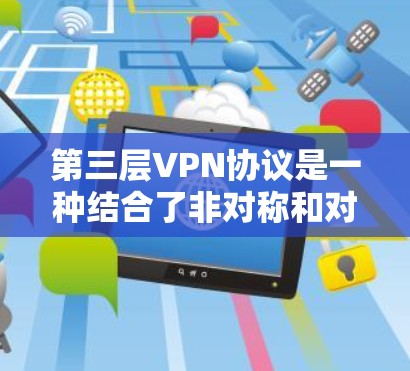 第三层VPN协议是一种结合了非对称和对称加密的高级VPN协议，旨在提供更高的安全性和效率。以下是其关键特点和结构