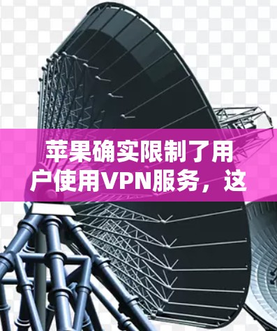 苹果确实限制了用户使用VPN服务，这是基于多个原因的