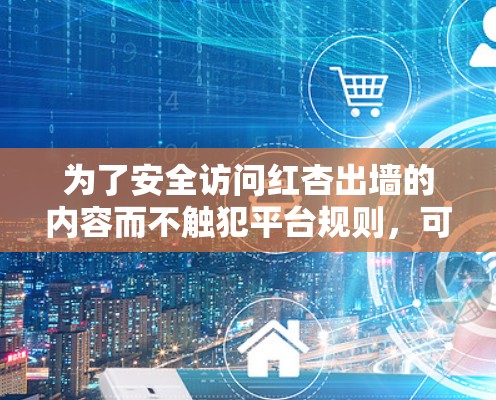 为了安全访问红杏出墙的内容而不触犯平台规则,可以考虑以下方法 为了安全访问红杏出墙的内容而不触犯平台规则,可以考虑以下方法