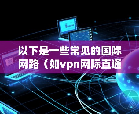 以下是一些常见的国际网路(如vpn网际直通车)使用的IP地址范围和特点 以下是一些常见的国际网路(如vpn网际直通车)使用的IP地址范围和特点