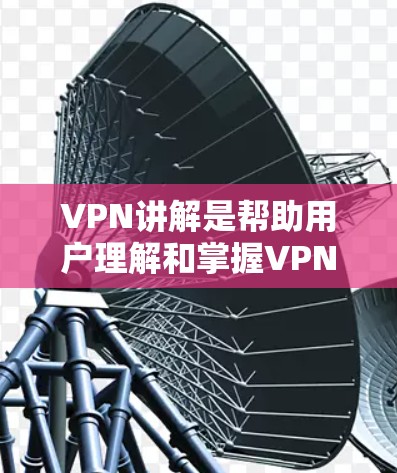 VPN讲解是帮助用户理解和掌握VPN功能的重要内容,以下是详细的讲解