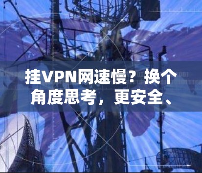 挂VPN网速慢？换个角度思考，更安全、更高效！