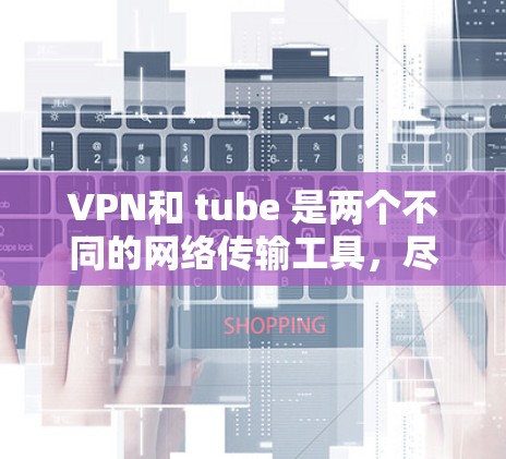 VPN和 tube 是两个不同的网络传输工具,尽管它们都用于网络通信,但它们在功能、技术实现和应用场景上有所不同。以下是具体的原因