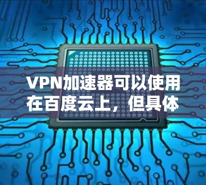 VPN加速器可以使用在百度云上，但具体操作需要根据不同的VPN加速器软件来选择。以下是一些常见的VPN加速器，并提供在百度云上使用的方法