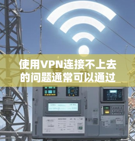 使用VPN连接不上去的问题通常可以通过以下步骤解决 使用VPN连接不上去的问题通常可以通过以下步骤解决