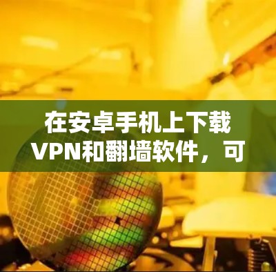 在安卓手机上下载VPN和<strong>翻墙软件</strong>,可以按照以下步骤操作