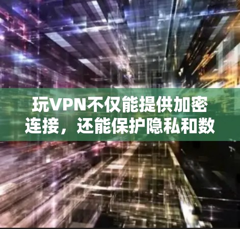 玩VPN不仅能提供加密连接，还能保护隐私和数据安全。以下是一些详细的信息和建议，帮助你更好地理解并选择适合自己的VPN服务