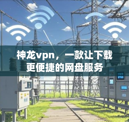神龙vpn,一款让下载更便捷的网盘服务