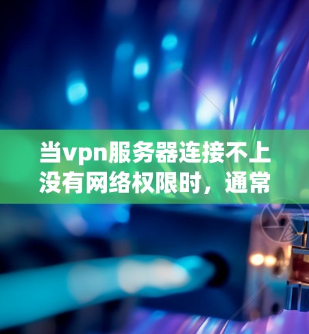 当vpn服务器连接不上没有网络权限时,通常涉及以下几个步骤的排查