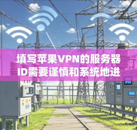 填写苹果VPN的服务器ID需要谨慎和系统地进行,以确保其唯一性、合法性以及安全有效性。以下是一步步的指南