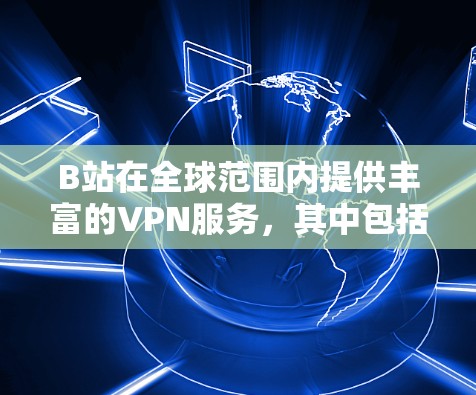 B站在全球范围内提供丰富的VPN服务,其中包括港澳台地区。以下是对B站在港澳台地区提供VPN服务的详细分析