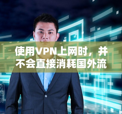 使用VPN上网时,并不会直接消耗国外流量,而是通过国内的网络资源访问国外服务器。以下是具体的解释和建议