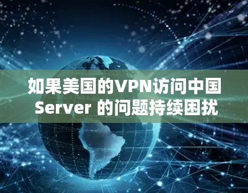 如果美国的VPN访问中国 Server 的问题持续困扰你,可以按照以下步骤进行