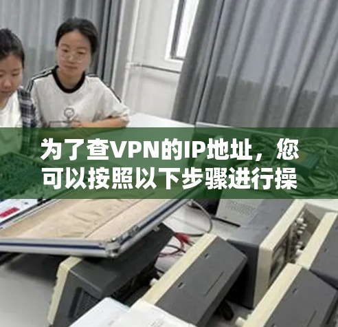 为了查VPN的IP地址,您可以按照以下步骤进行操作