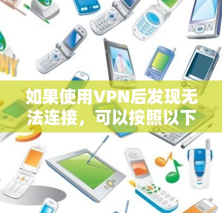 如果使用VPN后发现无法连接,可以按照以下步骤进行检查和解决