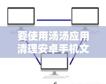 要使用汤汤应用清理安卓手机文件,可以按照以下步骤进行